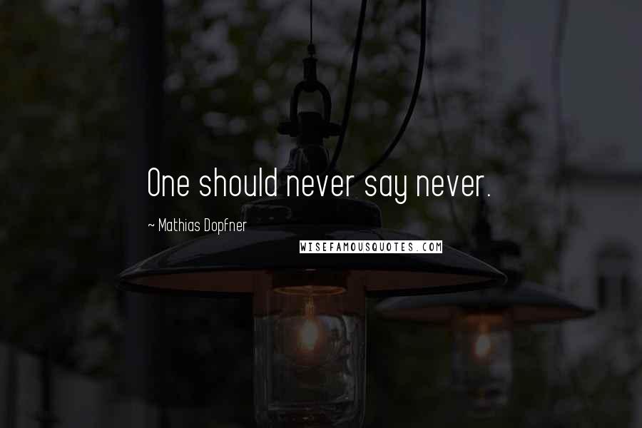 Mathias Dopfner Quotes: One should never say never.