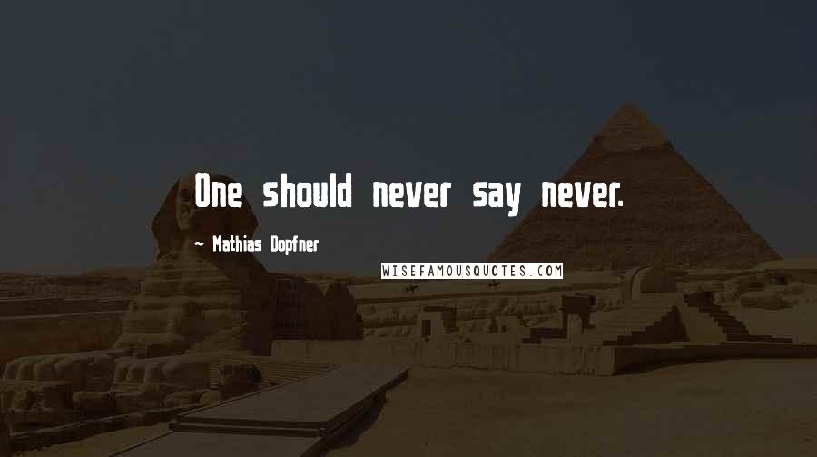 Mathias Dopfner Quotes: One should never say never.