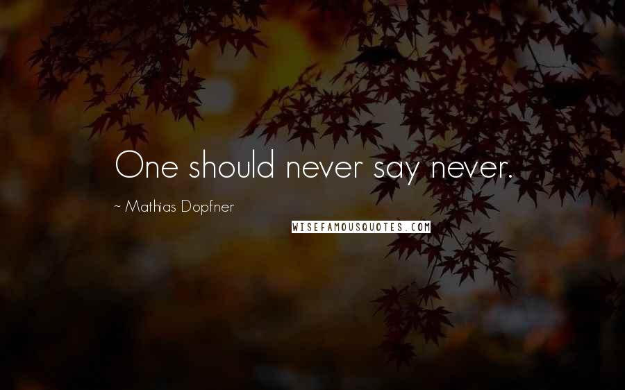 Mathias Dopfner Quotes: One should never say never.