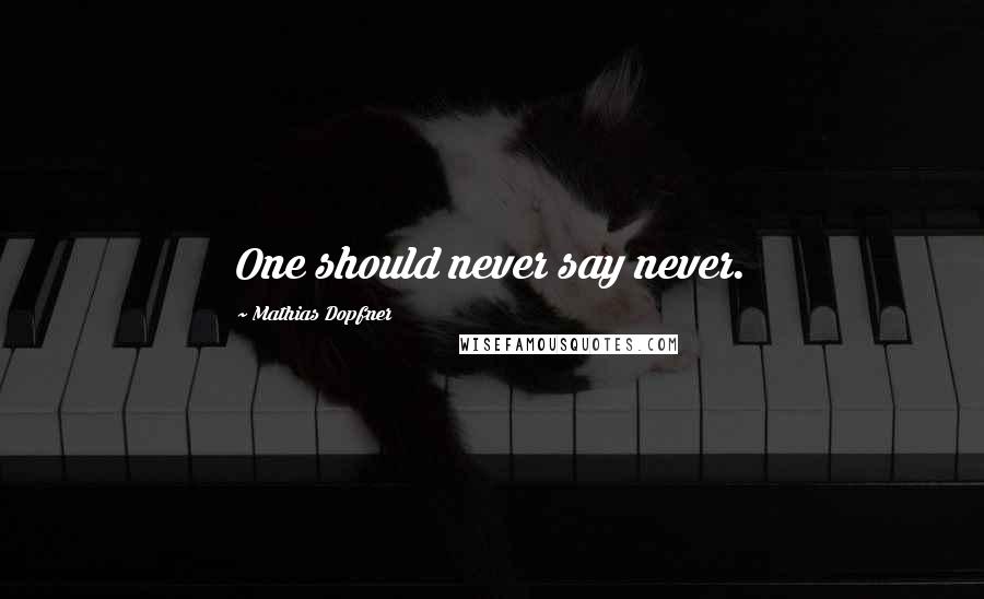 Mathias Dopfner Quotes: One should never say never.