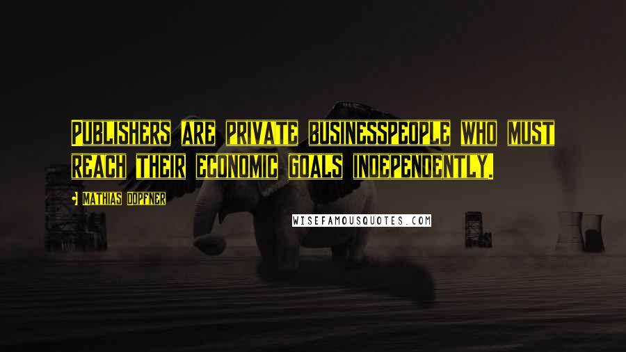 Mathias Dopfner Quotes: Publishers are private businesspeople who must reach their economic goals independently.