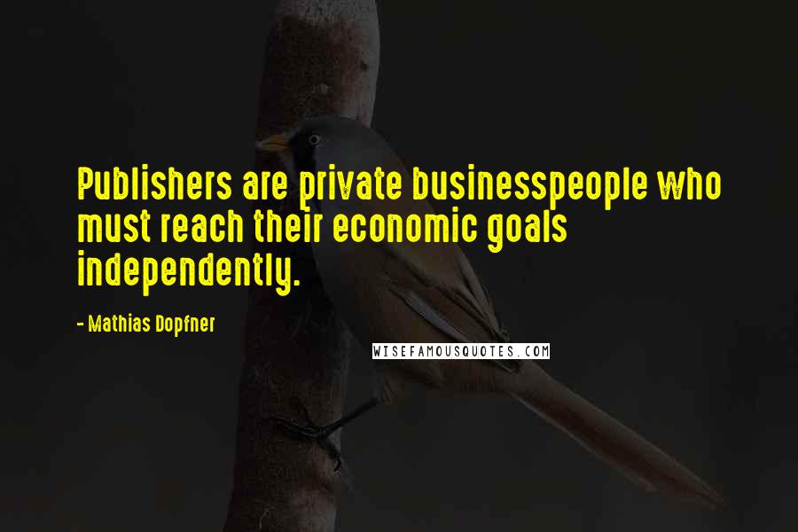 Mathias Dopfner Quotes: Publishers are private businesspeople who must reach their economic goals independently.