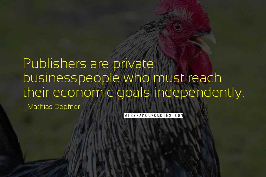 Mathias Dopfner Quotes: Publishers are private businesspeople who must reach their economic goals independently.