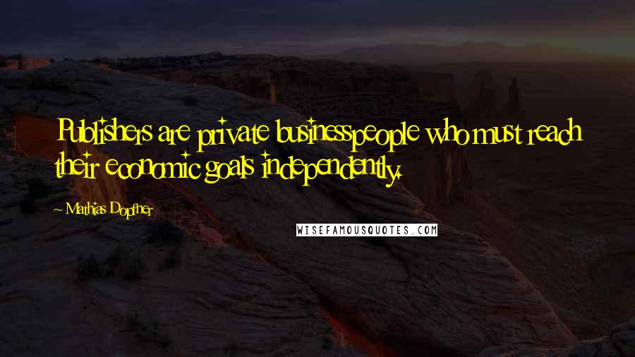 Mathias Dopfner Quotes: Publishers are private businesspeople who must reach their economic goals independently.