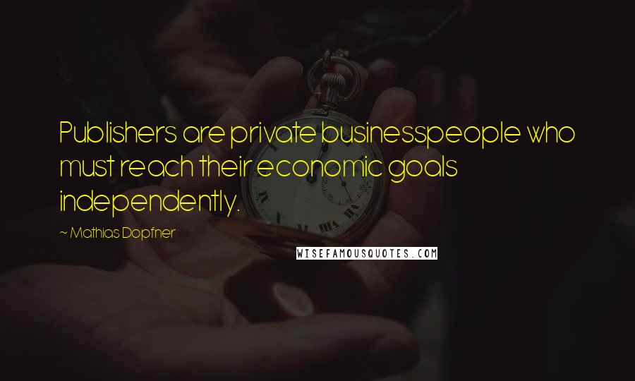 Mathias Dopfner Quotes: Publishers are private businesspeople who must reach their economic goals independently.