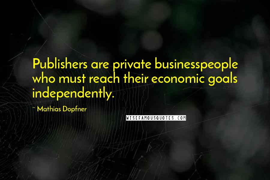 Mathias Dopfner Quotes: Publishers are private businesspeople who must reach their economic goals independently.