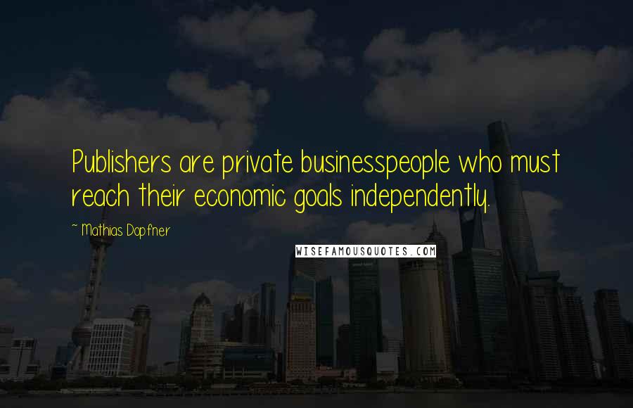 Mathias Dopfner Quotes: Publishers are private businesspeople who must reach their economic goals independently.