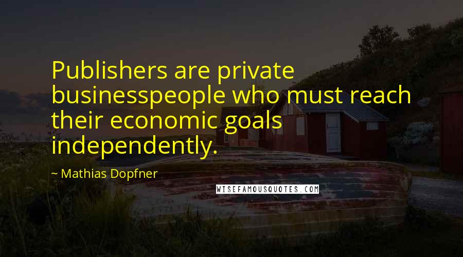 Mathias Dopfner Quotes: Publishers are private businesspeople who must reach their economic goals independently.