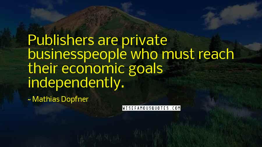 Mathias Dopfner Quotes: Publishers are private businesspeople who must reach their economic goals independently.