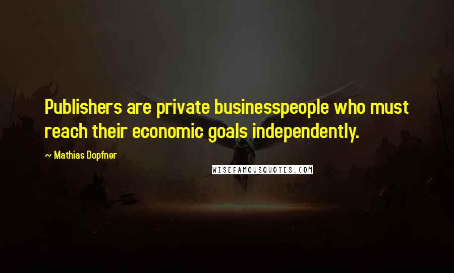 Mathias Dopfner Quotes: Publishers are private businesspeople who must reach their economic goals independently.