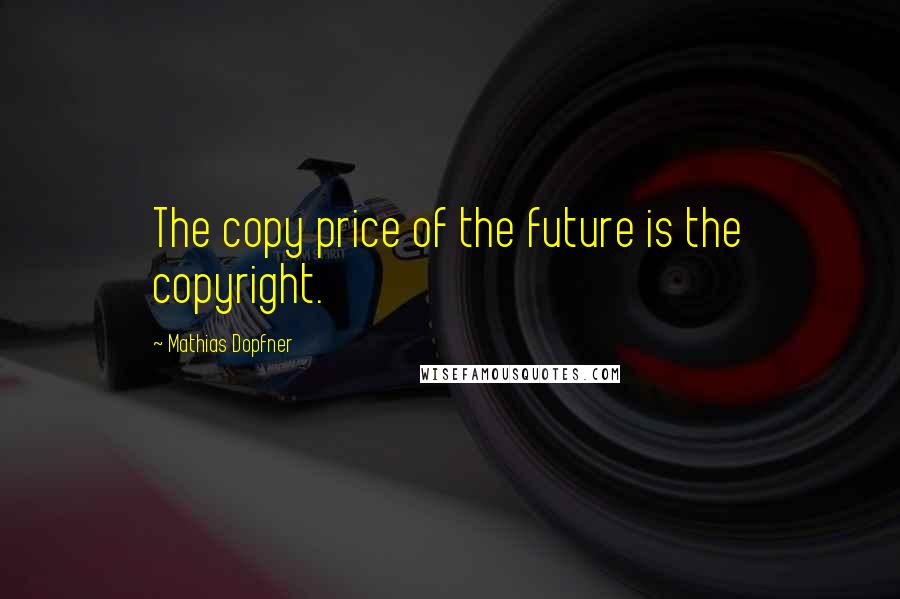 Mathias Dopfner Quotes: The copy price of the future is the copyright.