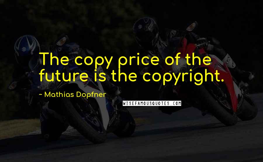 Mathias Dopfner Quotes: The copy price of the future is the copyright.