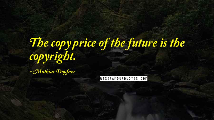 Mathias Dopfner Quotes: The copy price of the future is the copyright.