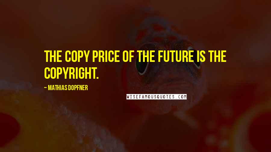 Mathias Dopfner Quotes: The copy price of the future is the copyright.