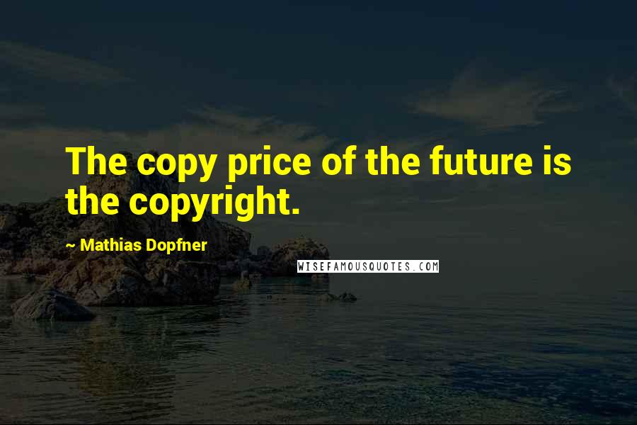 Mathias Dopfner Quotes: The copy price of the future is the copyright.