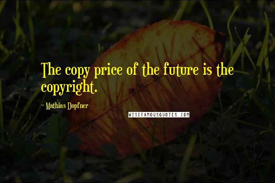 Mathias Dopfner Quotes: The copy price of the future is the copyright.