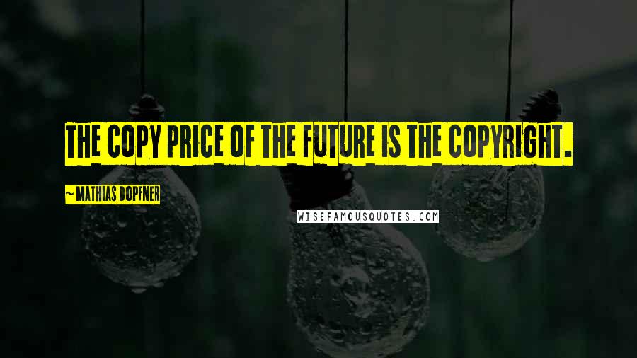 Mathias Dopfner Quotes: The copy price of the future is the copyright.