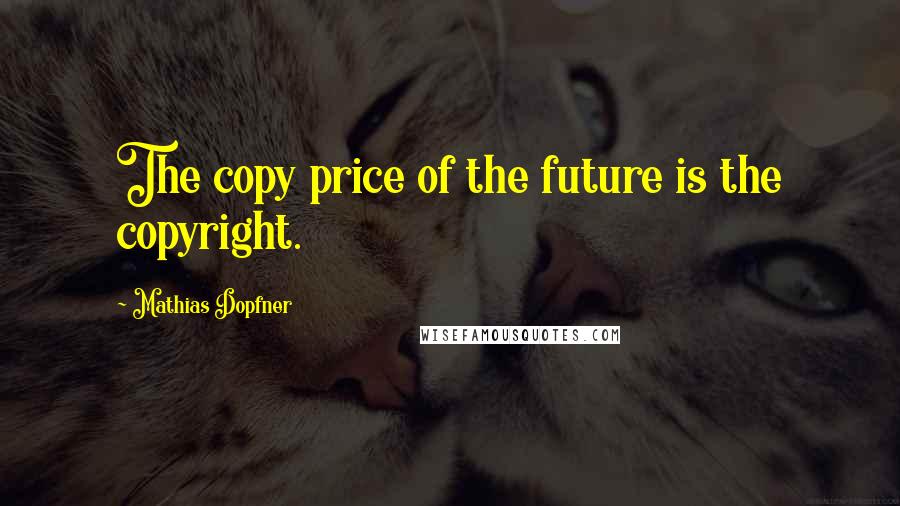 Mathias Dopfner Quotes: The copy price of the future is the copyright.