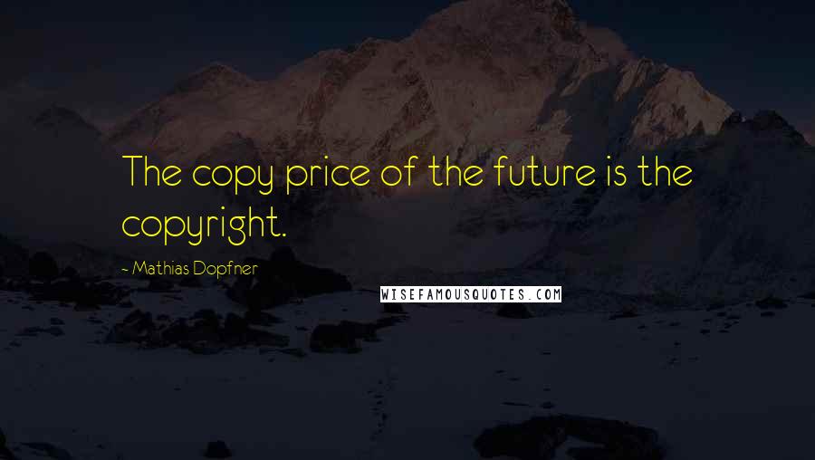 Mathias Dopfner Quotes: The copy price of the future is the copyright.