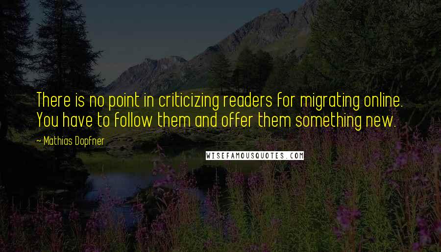 Mathias Dopfner Quotes: There is no point in criticizing readers for migrating online. You have to follow them and offer them something new.
