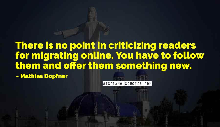 Mathias Dopfner Quotes: There is no point in criticizing readers for migrating online. You have to follow them and offer them something new.