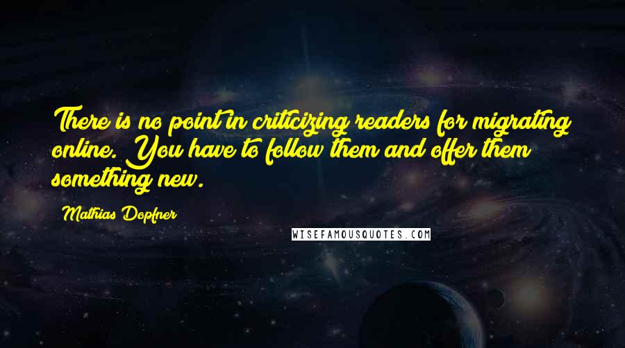 Mathias Dopfner Quotes: There is no point in criticizing readers for migrating online. You have to follow them and offer them something new.