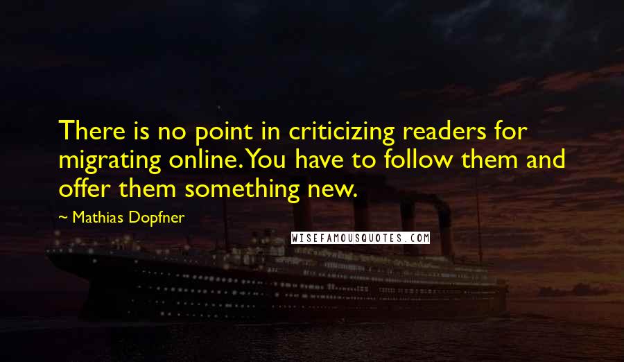 Mathias Dopfner Quotes: There is no point in criticizing readers for migrating online. You have to follow them and offer them something new.