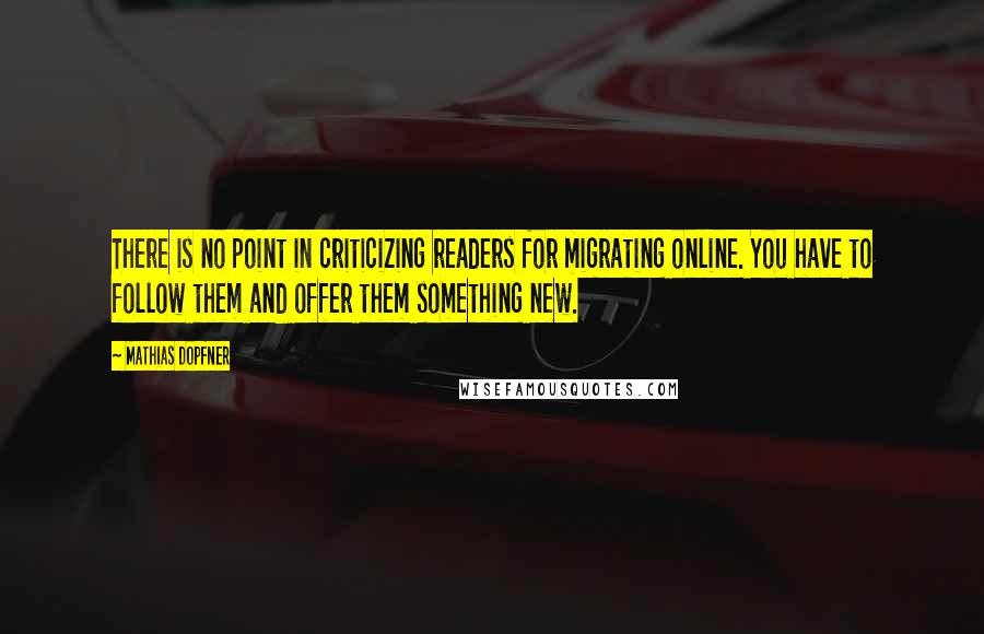 Mathias Dopfner Quotes: There is no point in criticizing readers for migrating online. You have to follow them and offer them something new.