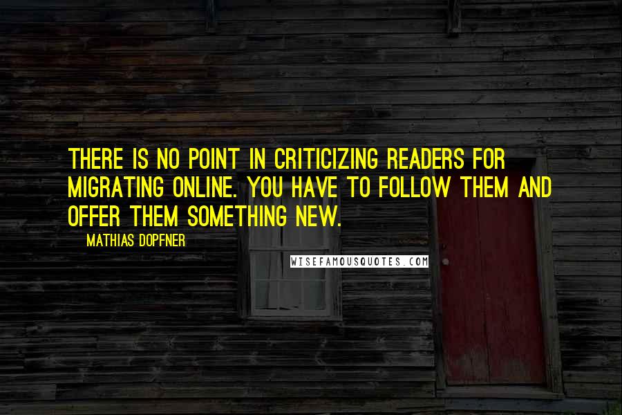 Mathias Dopfner Quotes: There is no point in criticizing readers for migrating online. You have to follow them and offer them something new.