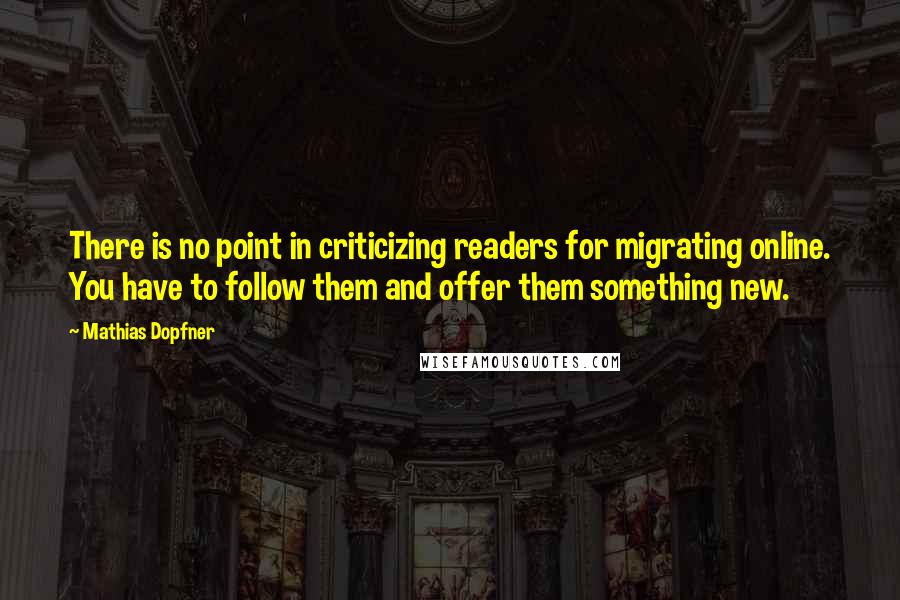 Mathias Dopfner Quotes: There is no point in criticizing readers for migrating online. You have to follow them and offer them something new.