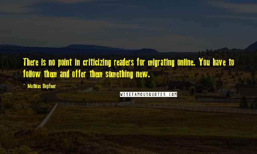 Mathias Dopfner Quotes: There is no point in criticizing readers for migrating online. You have to follow them and offer them something new.