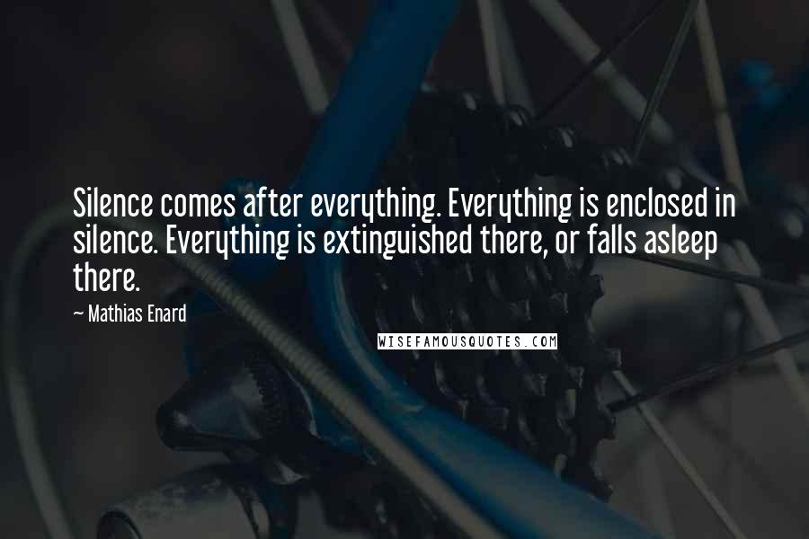 Mathias Enard Quotes: Silence comes after everything. Everything is enclosed in silence. Everything is extinguished there, or falls asleep there.