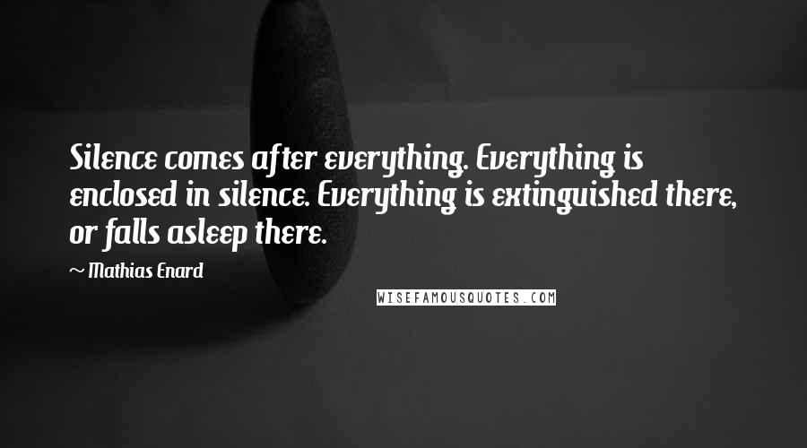 Mathias Enard Quotes: Silence comes after everything. Everything is enclosed in silence. Everything is extinguished there, or falls asleep there.