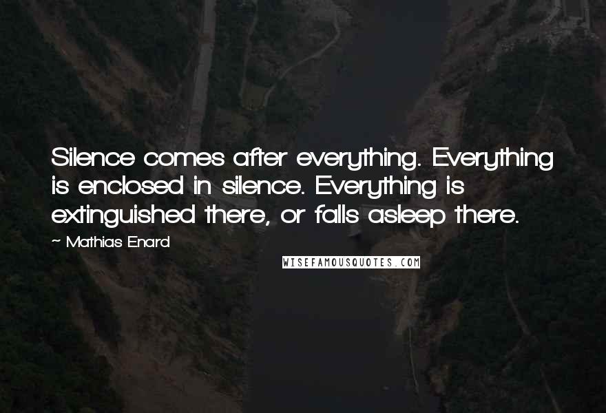 Mathias Enard Quotes: Silence comes after everything. Everything is enclosed in silence. Everything is extinguished there, or falls asleep there.