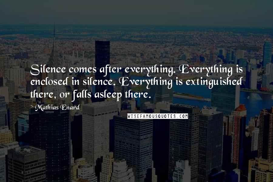 Mathias Enard Quotes: Silence comes after everything. Everything is enclosed in silence. Everything is extinguished there, or falls asleep there.