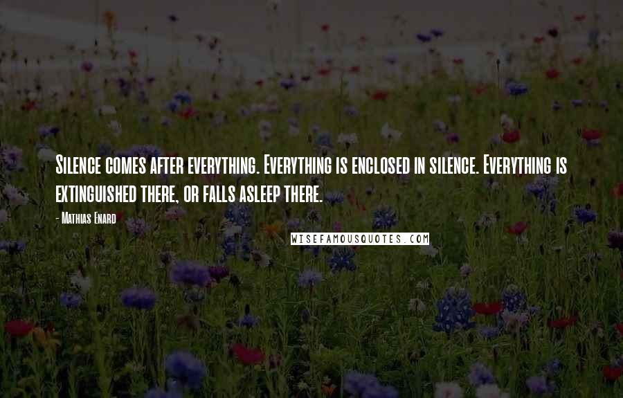 Mathias Enard Quotes: Silence comes after everything. Everything is enclosed in silence. Everything is extinguished there, or falls asleep there.