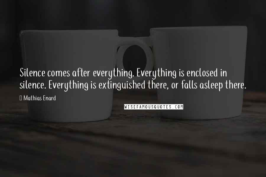 Mathias Enard Quotes: Silence comes after everything. Everything is enclosed in silence. Everything is extinguished there, or falls asleep there.