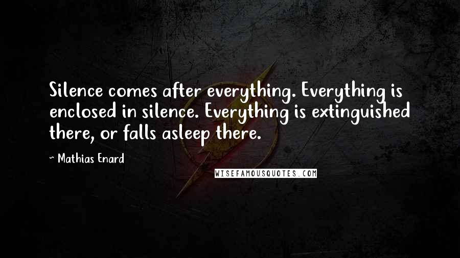 Mathias Enard Quotes: Silence comes after everything. Everything is enclosed in silence. Everything is extinguished there, or falls asleep there.