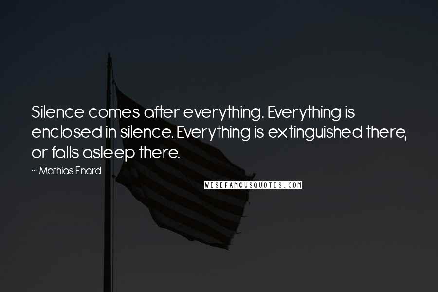 Mathias Enard Quotes: Silence comes after everything. Everything is enclosed in silence. Everything is extinguished there, or falls asleep there.