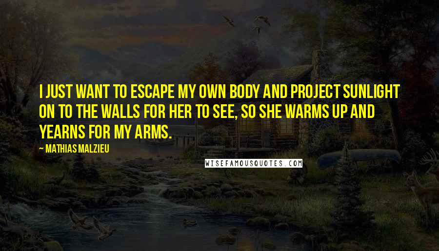 Mathias Malzieu Quotes: I just want to escape my own body and project sunlight on to the walls for her to see, so she warms up and yearns for my arms.