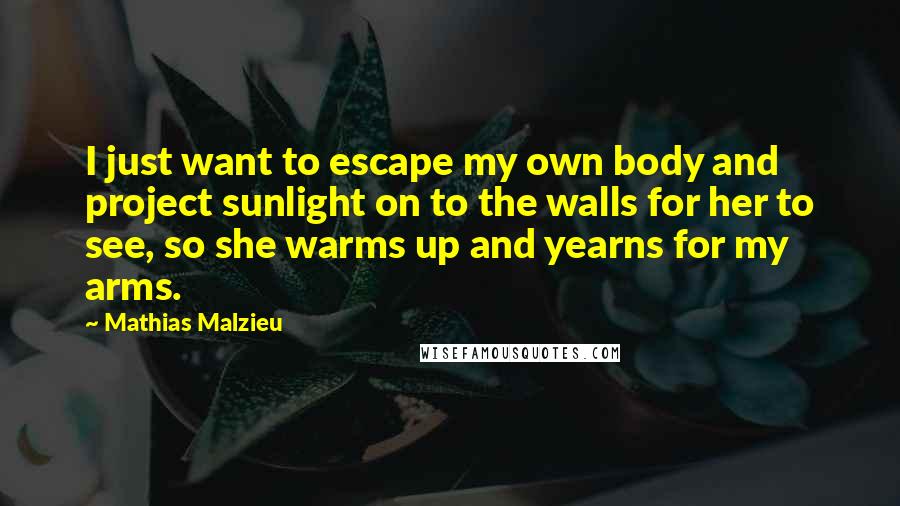 Mathias Malzieu Quotes: I just want to escape my own body and project sunlight on to the walls for her to see, so she warms up and yearns for my arms.