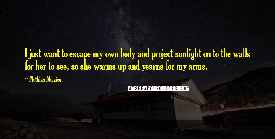 Mathias Malzieu Quotes: I just want to escape my own body and project sunlight on to the walls for her to see, so she warms up and yearns for my arms.