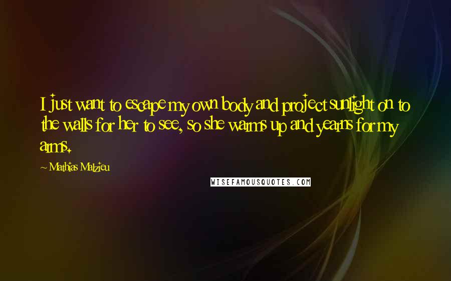 Mathias Malzieu Quotes: I just want to escape my own body and project sunlight on to the walls for her to see, so she warms up and yearns for my arms.