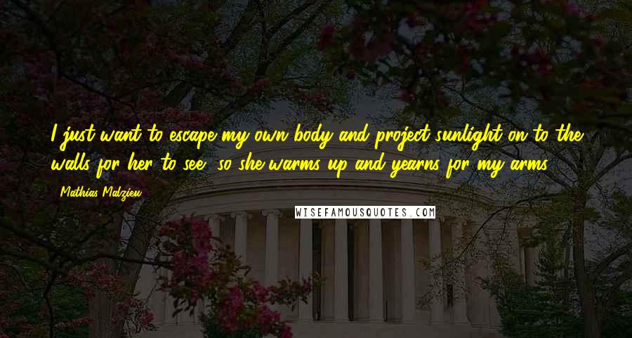 Mathias Malzieu Quotes: I just want to escape my own body and project sunlight on to the walls for her to see, so she warms up and yearns for my arms.