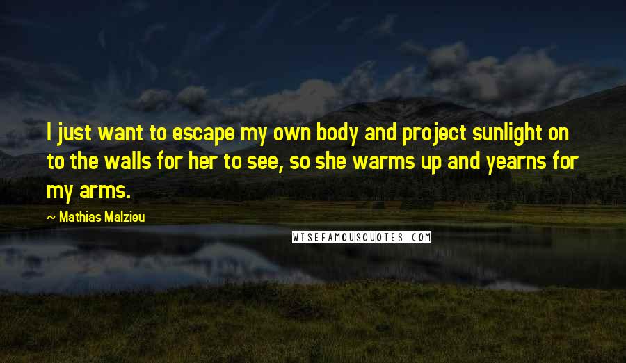 Mathias Malzieu Quotes: I just want to escape my own body and project sunlight on to the walls for her to see, so she warms up and yearns for my arms.
