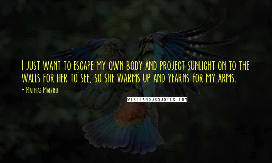 Mathias Malzieu Quotes: I just want to escape my own body and project sunlight on to the walls for her to see, so she warms up and yearns for my arms.