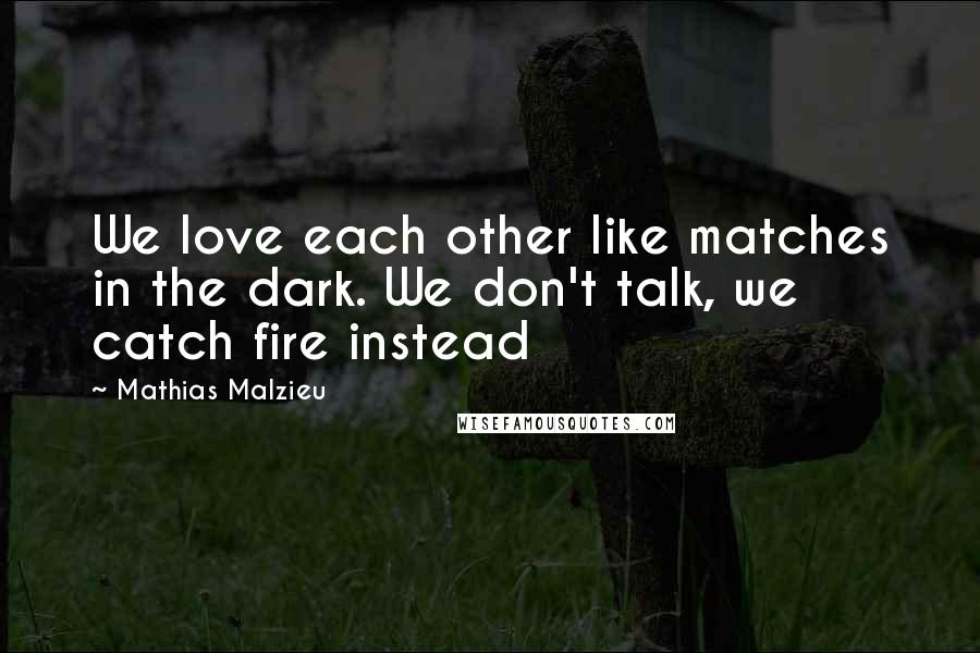 Mathias Malzieu Quotes: We love each other like matches in the dark. We don't talk, we catch fire instead