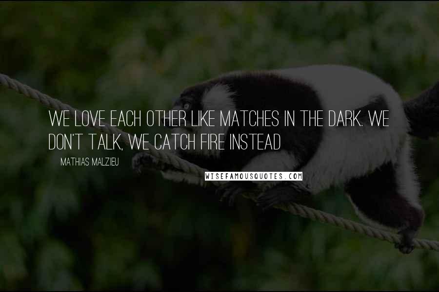 Mathias Malzieu Quotes: We love each other like matches in the dark. We don't talk, we catch fire instead