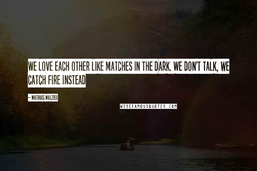 Mathias Malzieu Quotes: We love each other like matches in the dark. We don't talk, we catch fire instead