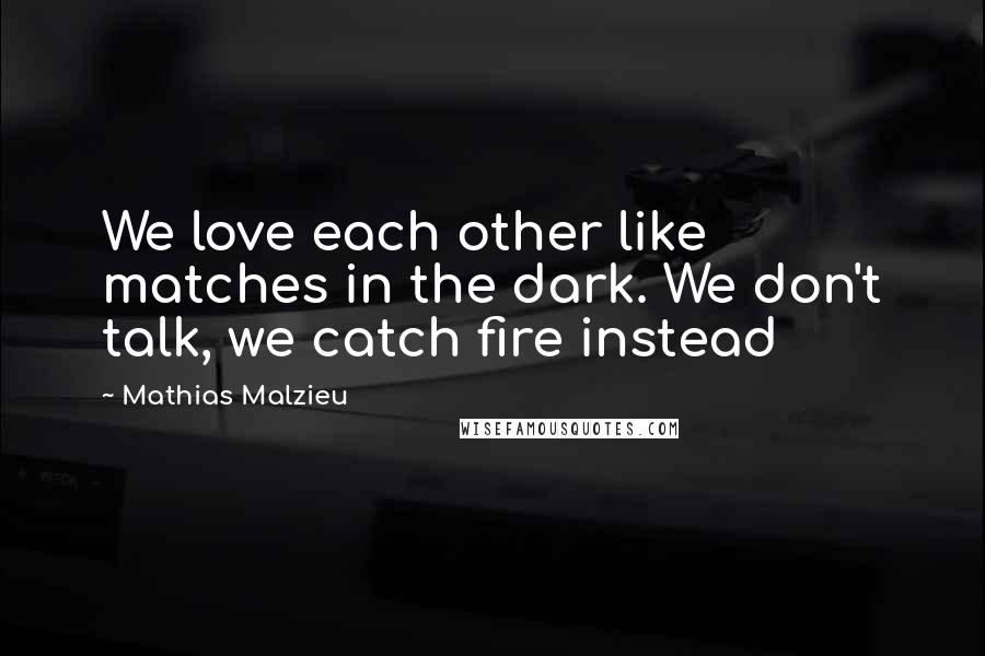 Mathias Malzieu Quotes: We love each other like matches in the dark. We don't talk, we catch fire instead